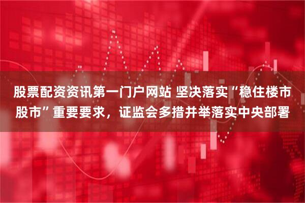 股票配资资讯第一门户网站 坚决落实“稳住楼市股市”重要要求，证监会多措并举落实中央部署