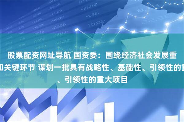 股票配资网址导航 国资委：围绕经济社会发展重点领域和关键环节 谋划一批具有战略性、基础性、引领性的重大项目