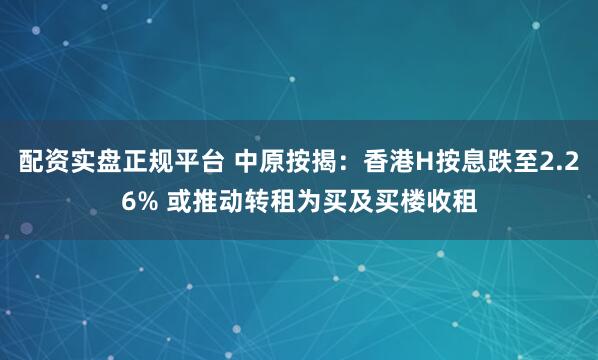 配资实盘正规平台 中原按揭：香港H按息跌至2.26% 或推动转租为买及买楼收租