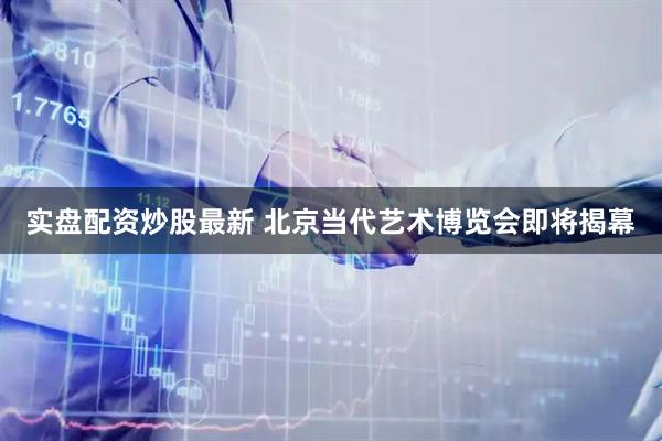实盘配资炒股最新 北京当代艺术博览会即将揭幕