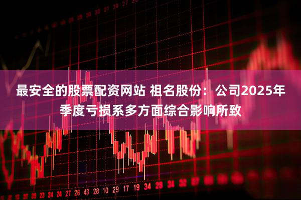 最安全的股票配资网站 祖名股份：公司2025年季度亏损系多方面综合影响所致