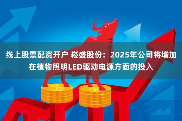 线上股票配资开户 崧盛股份：2025年公司将增加在植物照明LED驱动电源方面的投入