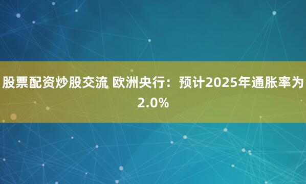 股票配资炒股交流 欧洲央行：预计2025年通胀率为2.0%