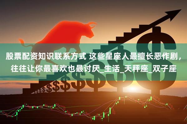 股票配资知识联系方式 这些星座人最擅长恶作剧，往往让你最喜欢也最讨厌_生活_天秤座_双子座
