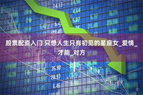 股票配资入门 只想人生只有初见的星座女_爱情_才能_对方