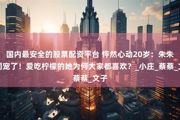国内最安全的股票配资平台 怦然心动20岁：朱朱被团宠了！爱吃柠檬的她为何大家都喜欢？_小庄_蔡蔡_文子