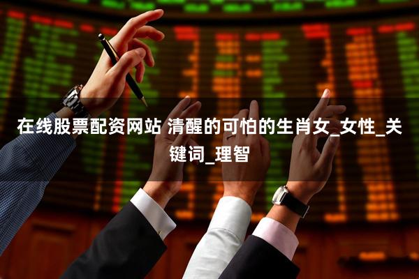 在线股票配资网站 清醒的可怕的生肖女_女性_关键词_理智