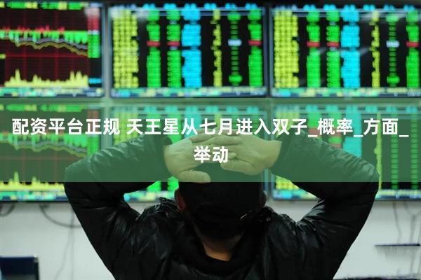 配资平台正规 天王星从七月进入双子_概率_方面_举动