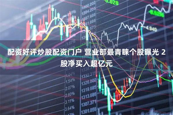 配资好评炒股配资门户 营业部最青睐个股曝光 2股净买入超亿元