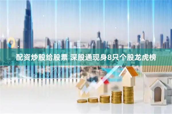 配资炒股给股票 深股通现身8只个股龙虎榜