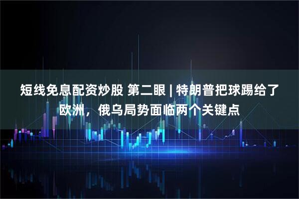 短线免息配资炒股 第二眼 | 特朗普把球踢给了欧洲，俄乌局势面临两个关键点