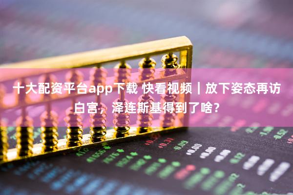 十大配资平台app下载 快看视频｜放下姿态再访白宫，泽连斯基得到了啥？