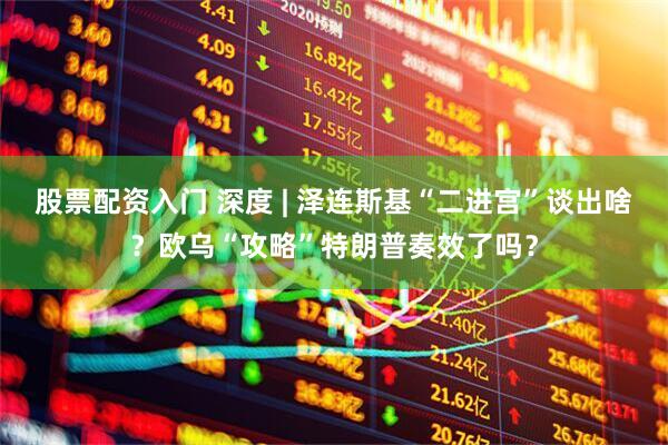 股票配资入门 深度 | 泽连斯基“二进宫”谈出啥？欧乌“攻略”特朗普奏效了吗？