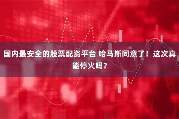 国内最安全的股票配资平台 哈马斯同意了！这次真能停火吗？