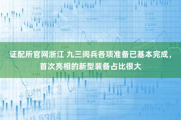 证配所官网浙江 九三阅兵各项准备已基本完成，首次亮相的新型装备占比很大
