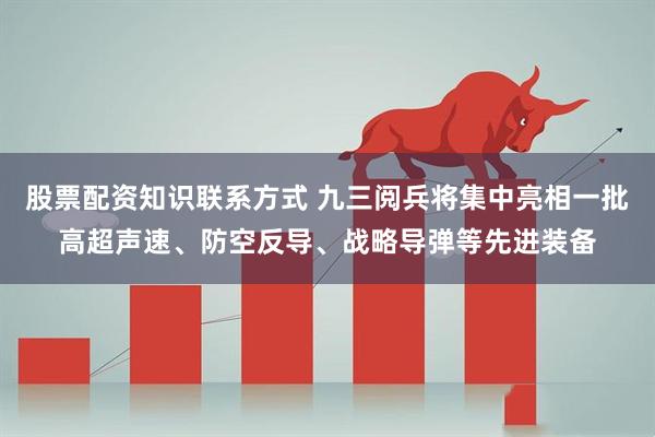 股票配资知识联系方式 九三阅兵将集中亮相一批高超声速、防空反导、战略导弹等先进装备