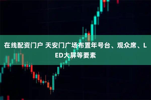 在线配资门户 天安门广场布置年号台、观众席、LED大屏等要素