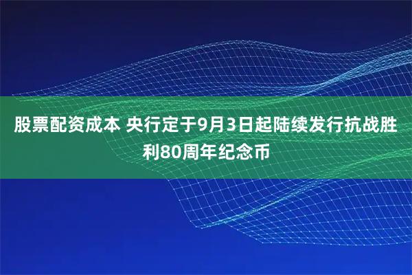 股票配资成本 央行定于9月3日起陆续发行抗战胜利80周年纪念币