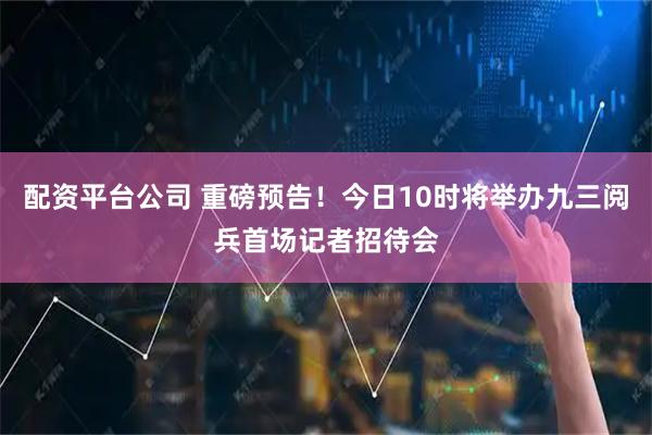 配资平台公司 重磅预告！今日10时将举办九三阅兵首场记者招待会