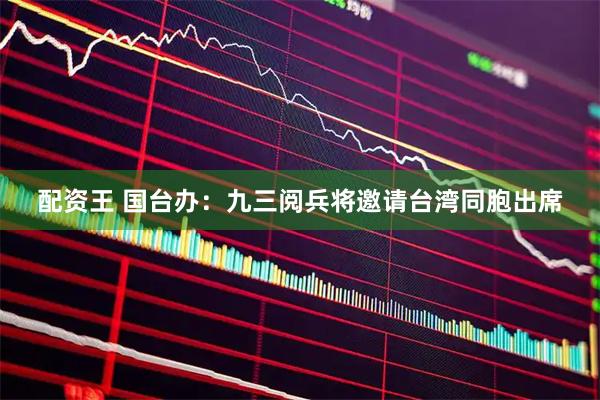 配资王 国台办：九三阅兵将邀请台湾同胞出席