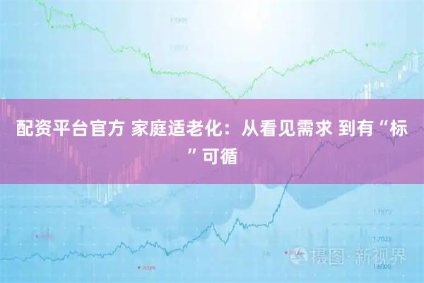配资平台官方 家庭适老化：从看见需求 到有“标”可循