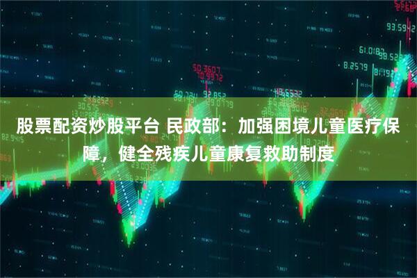 股票配资炒股平台 民政部：加强困境儿童医疗保障，健全残疾儿童康复救助制度