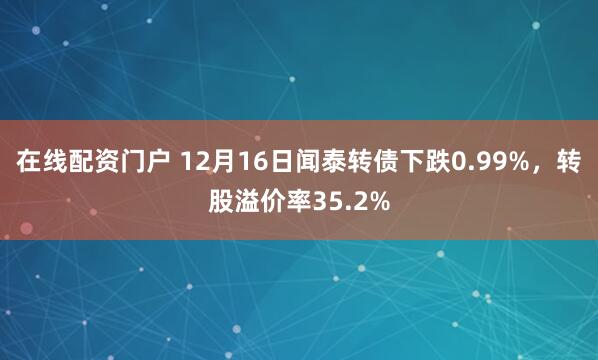 在线配资门户 12月16日闻泰转债下跌0.99%，转股溢价率35.2%
