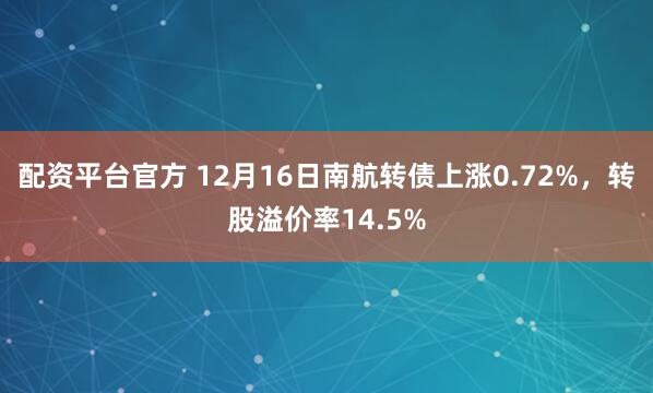 配资平台官方 12月16日南航转债上涨0.72%，转股溢价率14.5%