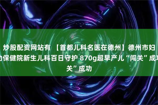 炒股配资网站有 【首都儿科名医在德州】德州市妇幼保健院新生儿科百日守护 870g超早产儿“闯关”成功