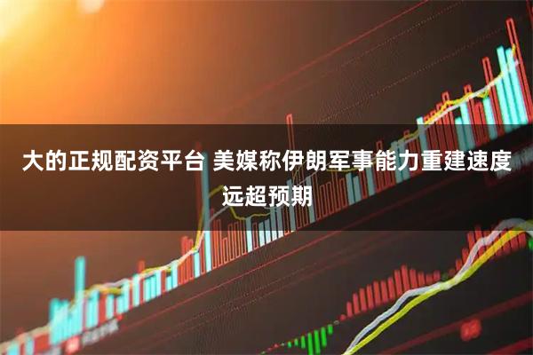 大的正规配资平台 美媒称伊朗军事能力重建速度远超预期