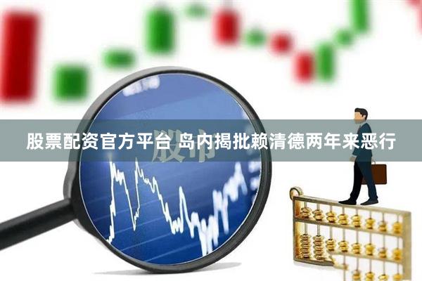 股票配资官方平台 岛内揭批赖清德两年来恶行