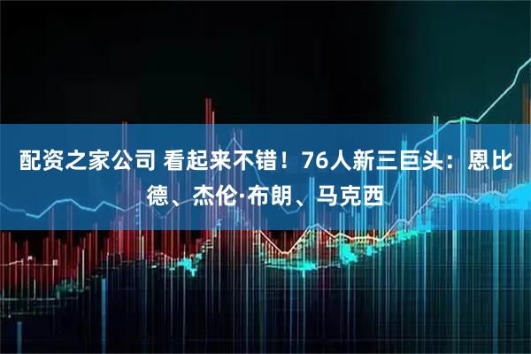 配资之家公司 看起来不错！76人新三巨头：恩比德、杰伦·布朗、马克西