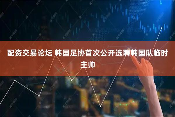 配资交易论坛 韩国足协首次公开选聘韩国队临时主帅