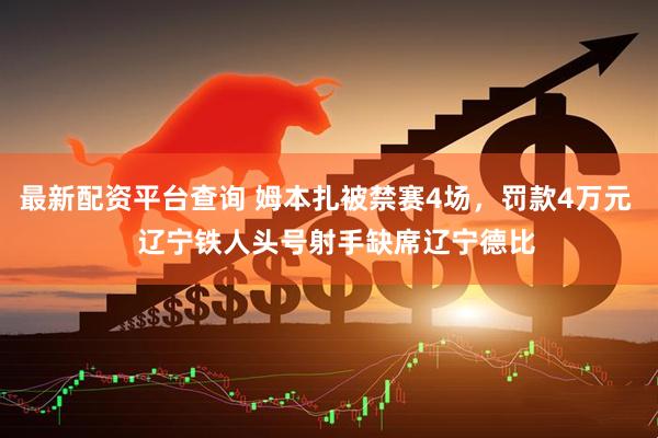 最新配资平台查询 姆本扎被禁赛4场，罚款4万元   辽宁铁人头号射手缺席辽宁德比
