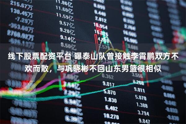 线下股票配资平台 曝泰山队曾接触李霄鹏双方不欢而散，与巩晓彬不回山东男篮很相似