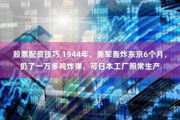 股票配资技巧 1944年，美军轰炸东京6个月，扔了一万多吨炸弹，可日本工厂照常生产