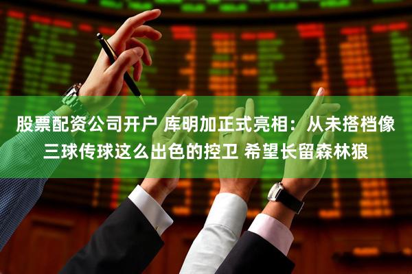 股票配资公司开户 库明加正式亮相：从未搭档像三球传球这么出色的控卫 希望长留森林狼